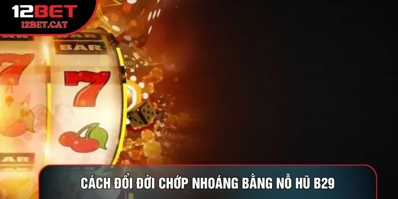 Cách đổi đời chớp nhoáng bằng nỗ hũ B29