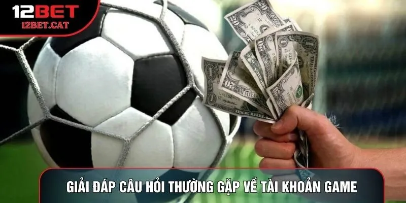 Giải đáp câu hỏi thường gặp về tài khoản game