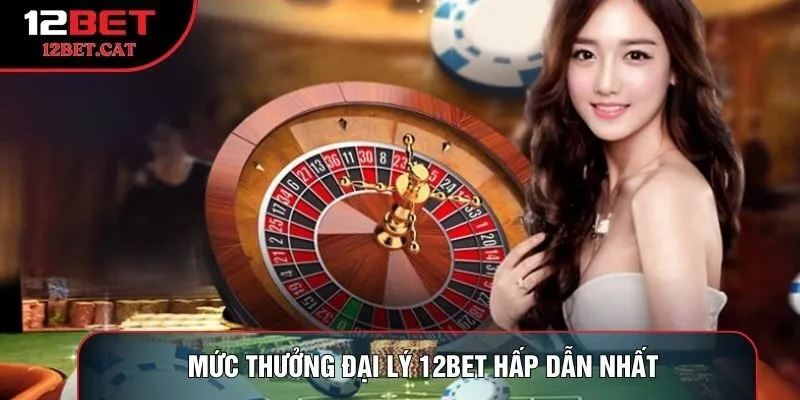 Mức thưởng đại lý 12bet hấp dẫn nhất