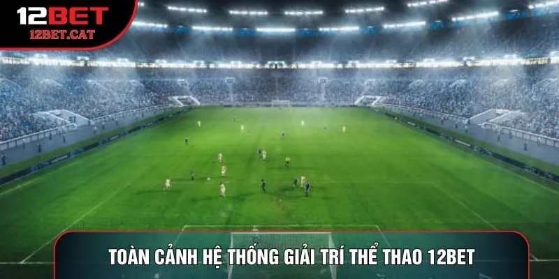 Toàn cảnh hệ thống giải trí thể thao 12bet