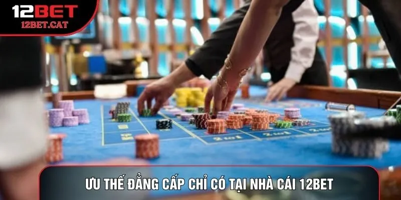 Ưu thế đẳng cấp chỉ có tại nhà cái 12Bet