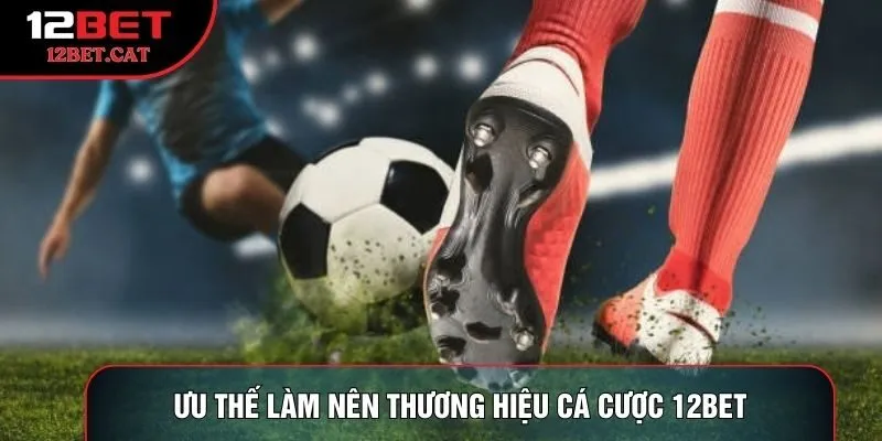 Ưu thế làm nên thương hiệu cá cược 12Bet