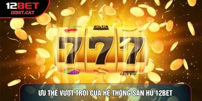 Ưu thế vượt trội của hệ thống săn hũ 12Bet